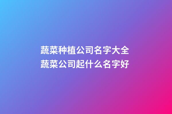 蔬菜种植公司名字大全 蔬菜公司起什么名字好-第1张-公司起名-玄机派